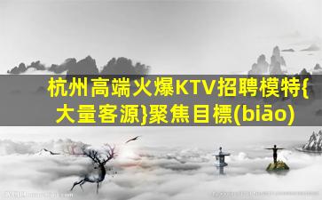 杭州高端火爆KTV招聘模特{大量客源}聚焦目標(biāo)